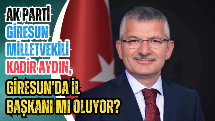 AK Parti Giresun Milletvekili Kadir Aydın, Giresun’da İl Başkanı mı oluyor?