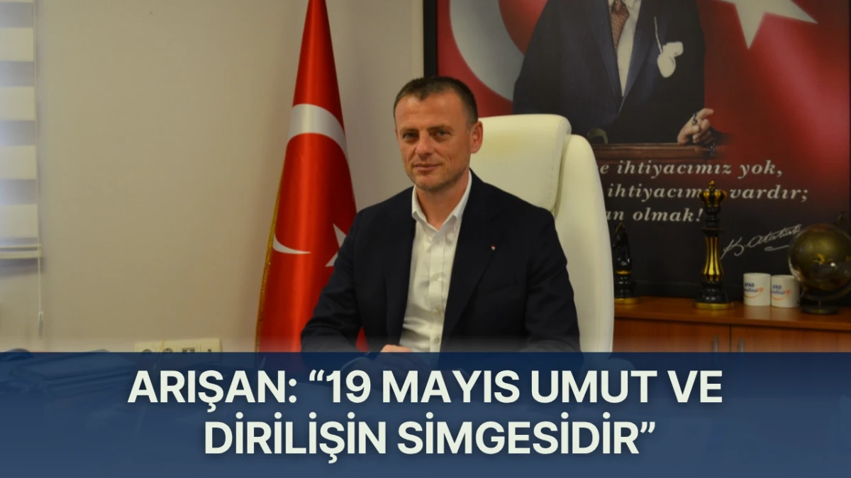 Arışan: &ldquo;19 Mayıs Umut ve Dirilişin Simgesidir&rdquo;