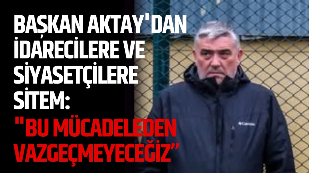 Başkan Aktay'dan İdarecilere ve Siyaset&ccedil;ilere Sitem: &ldquo;Bu M&uuml;cadeleden Vazge&ccedil;meyeceğiz&rdquo;