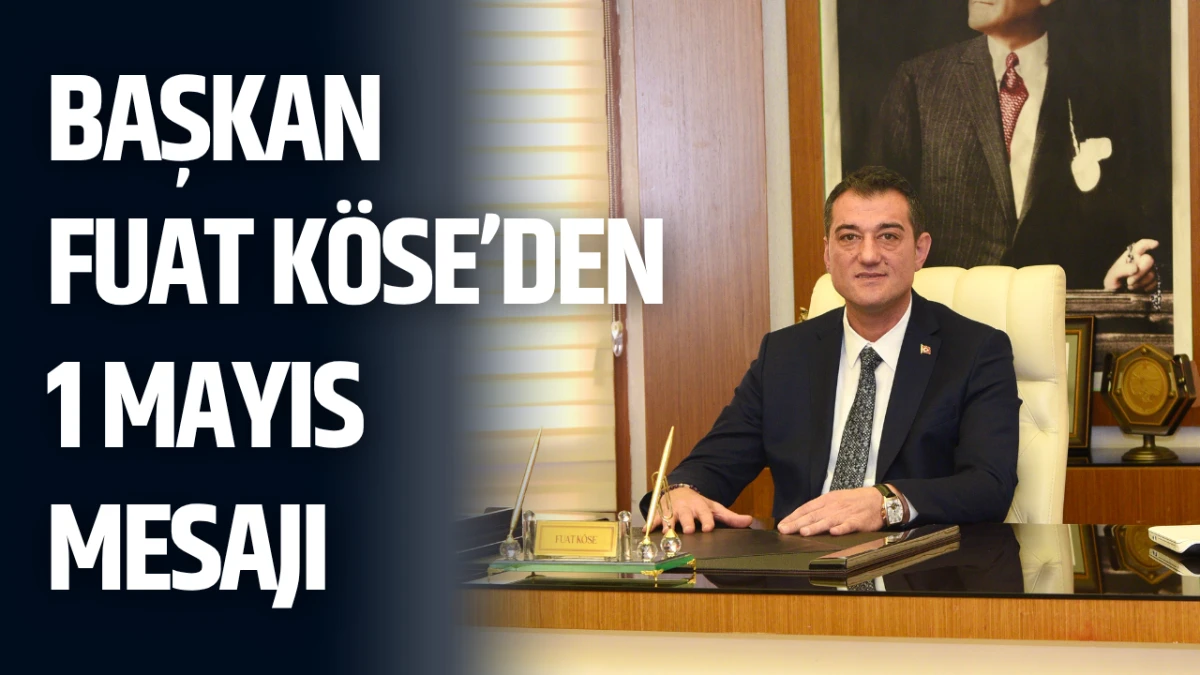 Başkan Fuat K&ouml;se&rsquo;den 1 Mayıs Mesajı