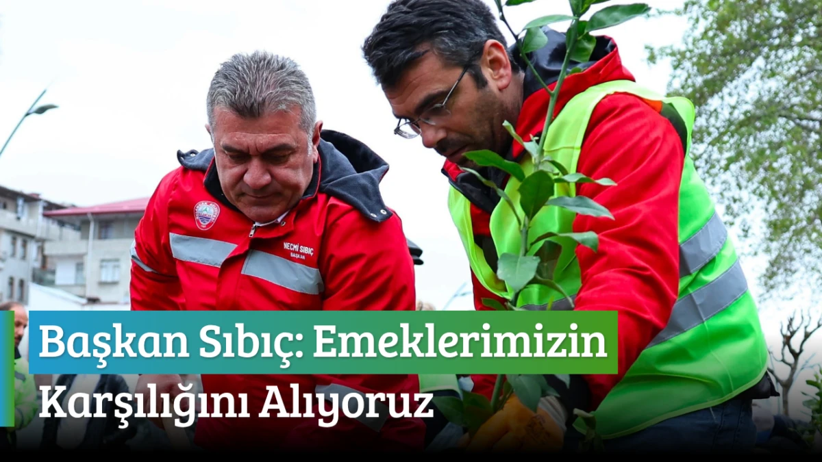 Başkan Sıbı&ccedil;: Emeklerimizin Karşılığını Alıyoruz