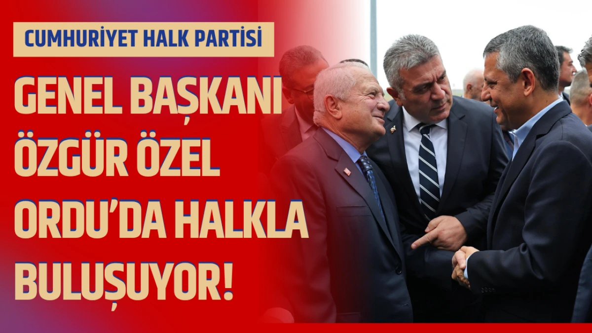 CHP Genel Başkanı Özgür Özel Ordu’da Halkla Buluşuyor!