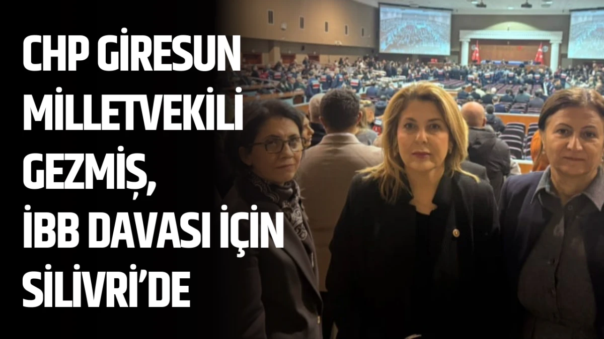 CHP Giresun Milletvekili Gezmiş, İBB davası i&ccedil;in Silivri&rsquo;de