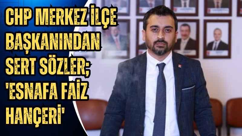 CHP Merkez İlçe Başkanından sert sözler; 'Esnafa faiz hançeri'