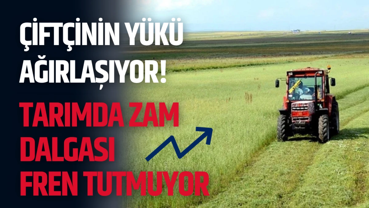 &Ccedil;ift&ccedil;inin Y&uuml;k&uuml; Ağırlaşıyor! Tarımda Zam Dalgası Fren Tutmuyor
