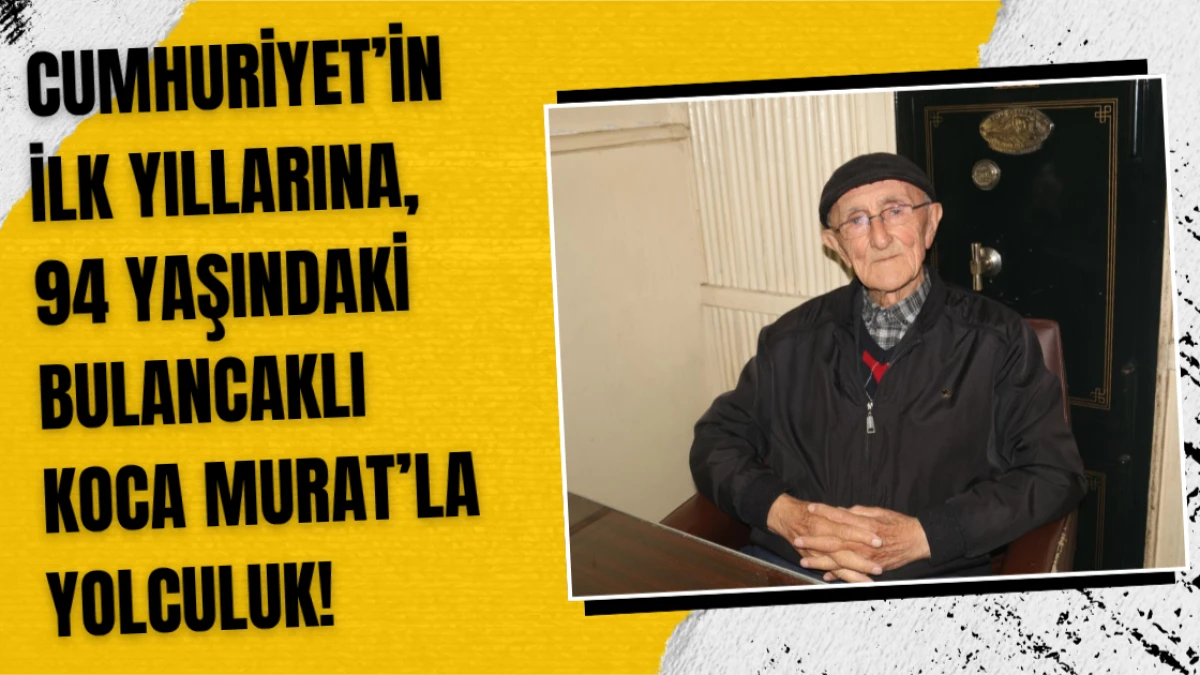 Cumhuriyet’in ilk yıllarına, 94 yaşındaki Bulancaklı Koca Murat’la yolculuk!