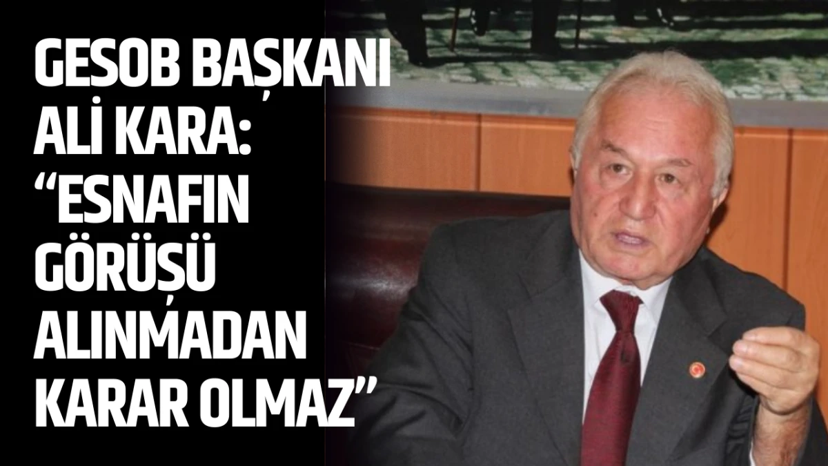 GESOB Başkanı Ali Kara: &ldquo;Esnafın G&ouml;r&uuml;ş&uuml; Alınmadan Karar Olmaz&rdquo;