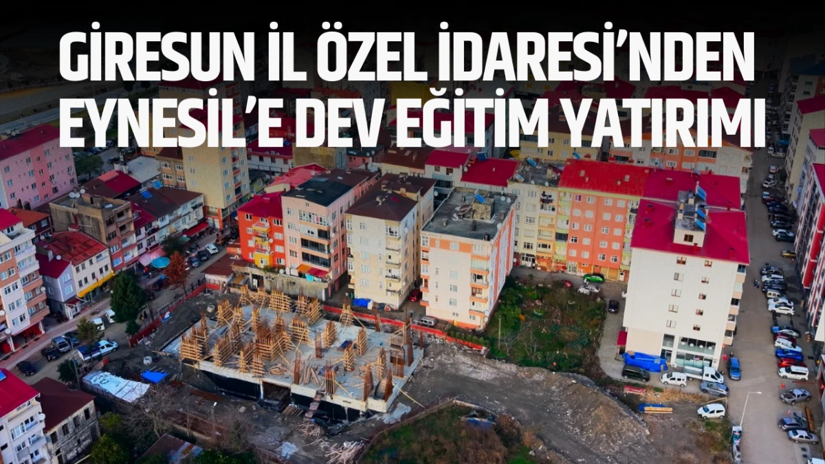 Giresun İl &Ouml;zel İdaresi&rsquo;nden Eynesil&rsquo;e Dev Eğitim Yatırımı
