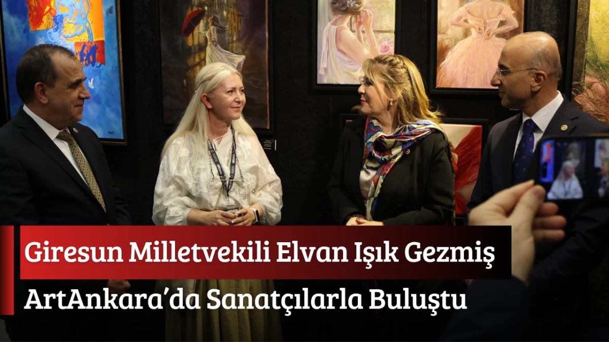Giresun Milletvekili Elvan Işık Gezmiş, ArtAnkara&rsquo;da Sanat&ccedil;ılarla Buluştu