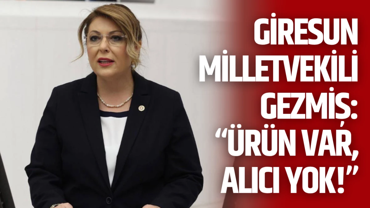 Giresun Milletvekili Gezmiş: &ldquo;&Uuml;r&uuml;n Var, Alıcı Yok!&rdquo;