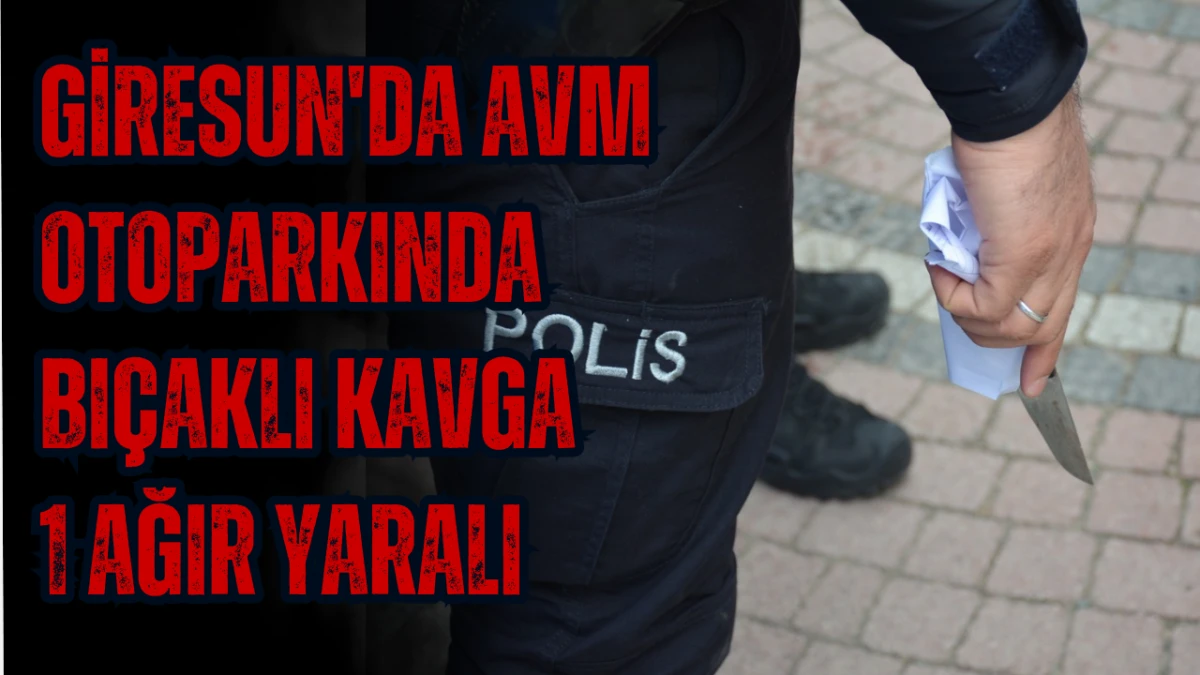 Giresun'da AVM Otoparkında Bıçaklı Kavga: 1 Ağır Yaralı