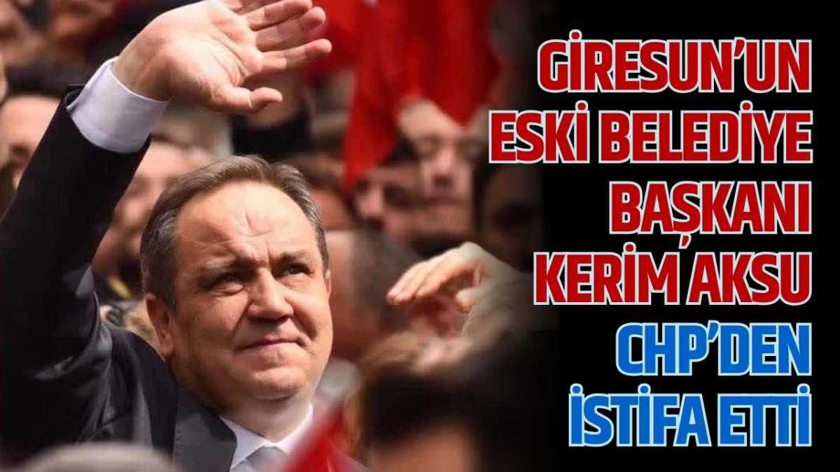 Giresun&rsquo;un Eski Belediye Başkanı Kerim Aksu CHP&rsquo;den İstifa Etti