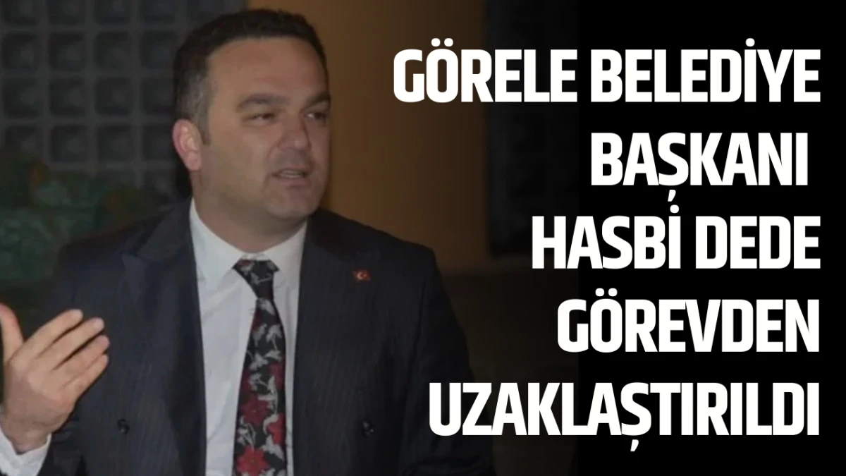 G&ouml;rele Belediye Başkanı Hasbi Dede G&ouml;revden Uzaklaştırıldı