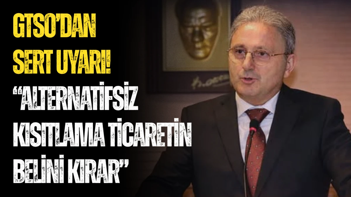 GTSO&rsquo;dan Sert Uyarı! &ldquo;Alternatifsiz Kısıtlama Ticaretin Belini Kırar&rdquo;