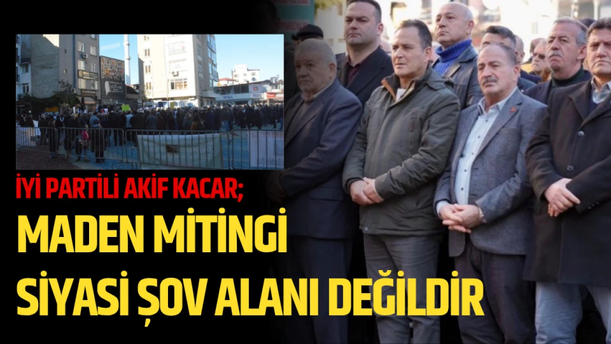 İYİ Parti'li Kacar, "Maden mitingi siyasi şov alanı değildir" 