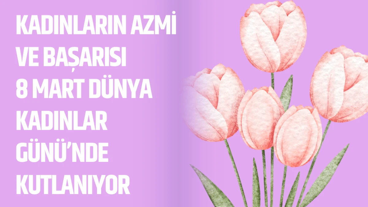 Kadınların Azmi ve Başarısı 8 Mart D&uuml;nya Kadınlar G&uuml;n&uuml;&rsquo;nde Kutlanıyor