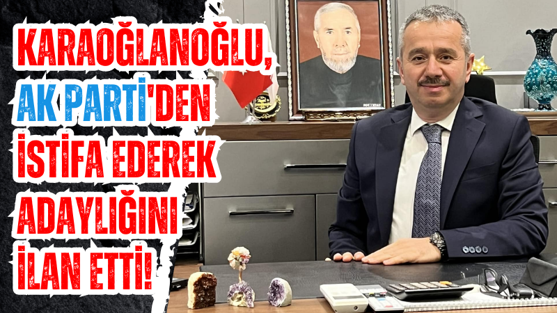 Karaoğlanoğlu, AK Parti'den istifa ederek adaylığını ilan etti!
