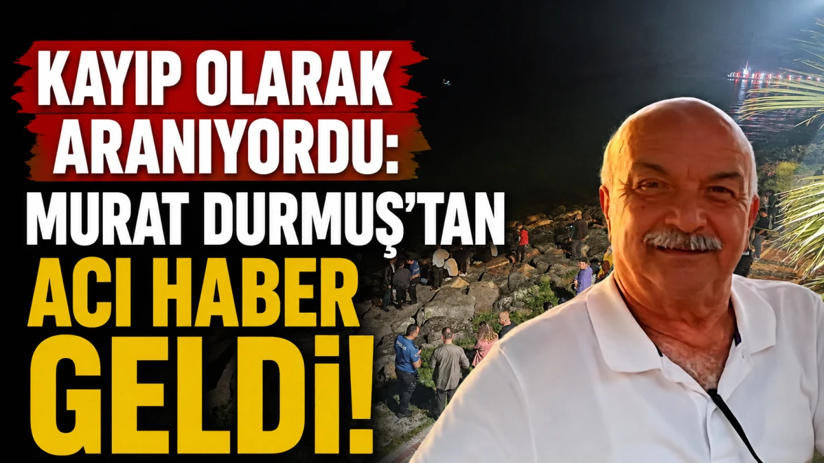 Kayıp Olarak Aranıyordu: Murat Durmuş&rsquo;tan Acı Haber geldi! 