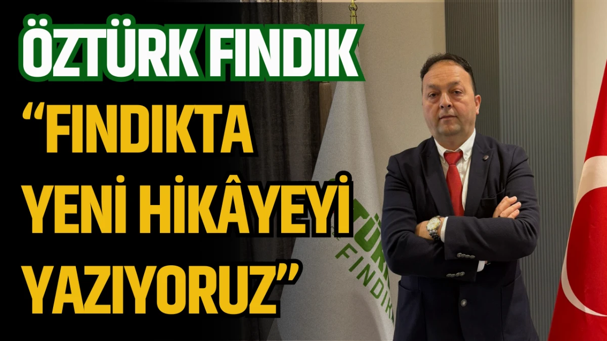 &Ouml;zt&uuml;rk Fındık &ldquo;Fındıkta Yeni Hik&acirc;yeyi Yazıyoruz&rdquo;