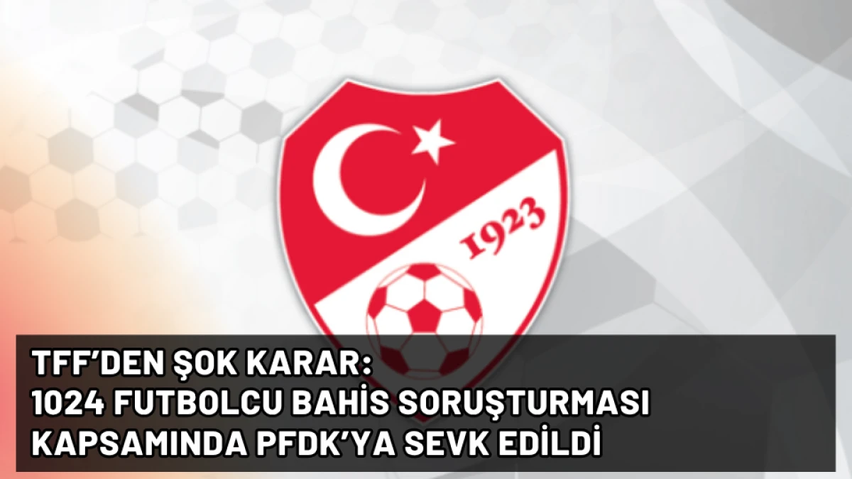 TFF’den Şok Karar: 1024 Futbolcu Bahis Soruşturması Kapsamında PFDK’ya Sevk Edildi