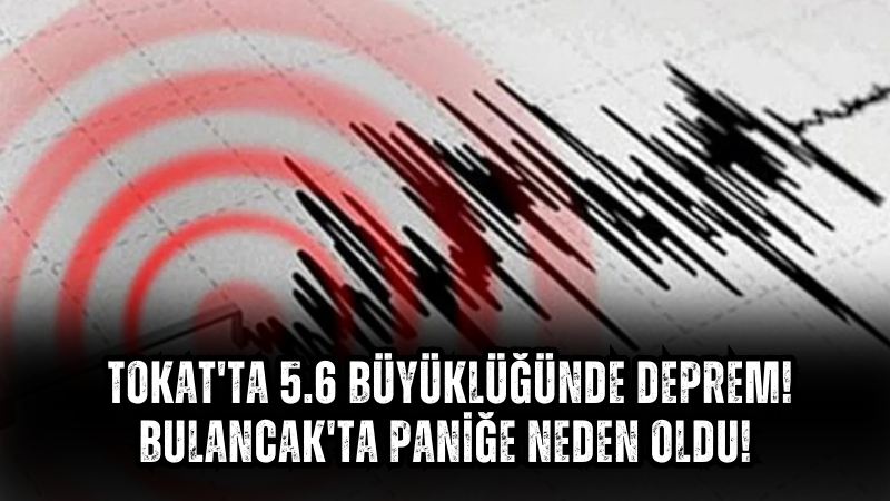  Tokat'ta 5.6 Büyüklüğünde Deprem! Bulancak'ta Paniğe neden oldu!
