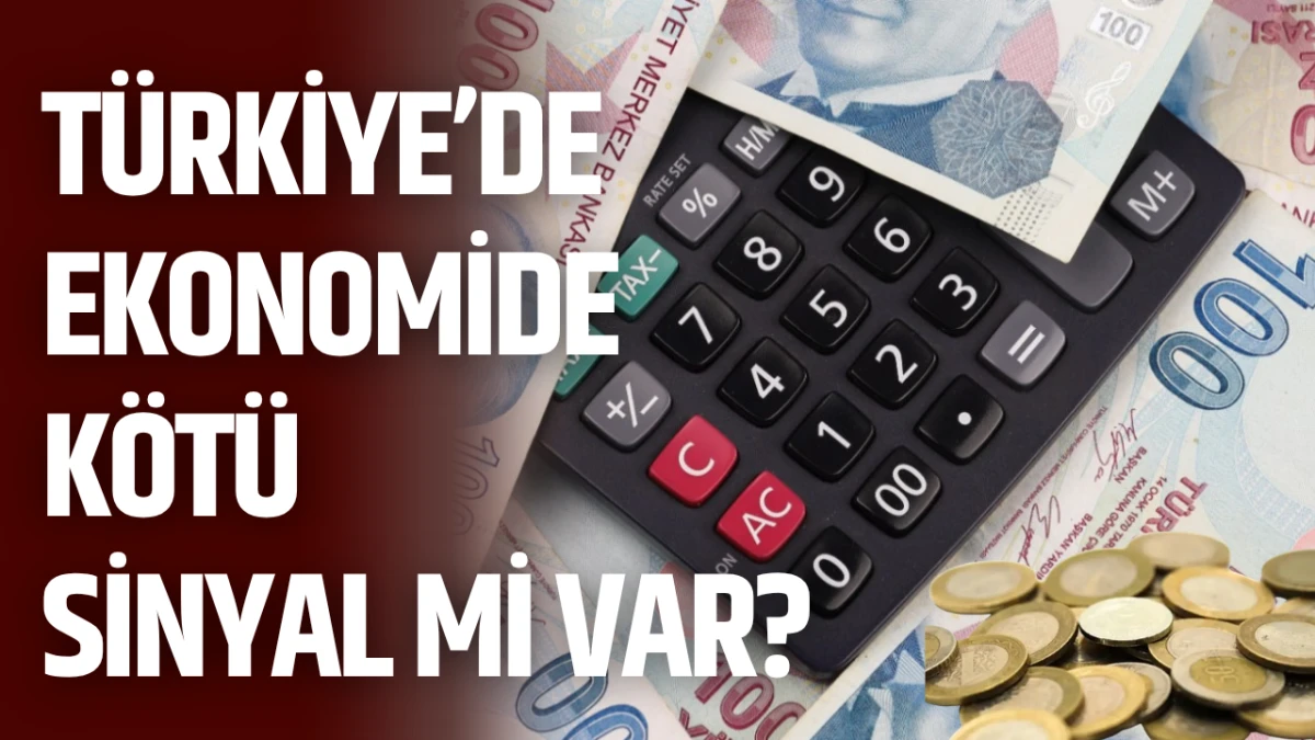 T&uuml;rkiye&rsquo;de Ekonomide K&ouml;t&uuml; Sinyal mi Var?