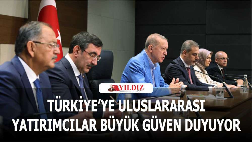 Türkiye’ye uluslararası yatırımcılar büyük güven duyuyor